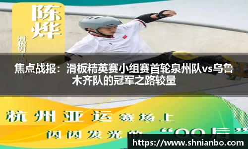 焦点战报：滑板精英赛小组赛首轮泉州队vs乌鲁木齐队的冠军之路较量