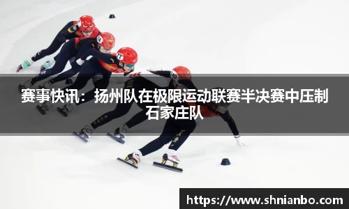 赛事快讯：扬州队在极限运动联赛半决赛中压制石家庄队